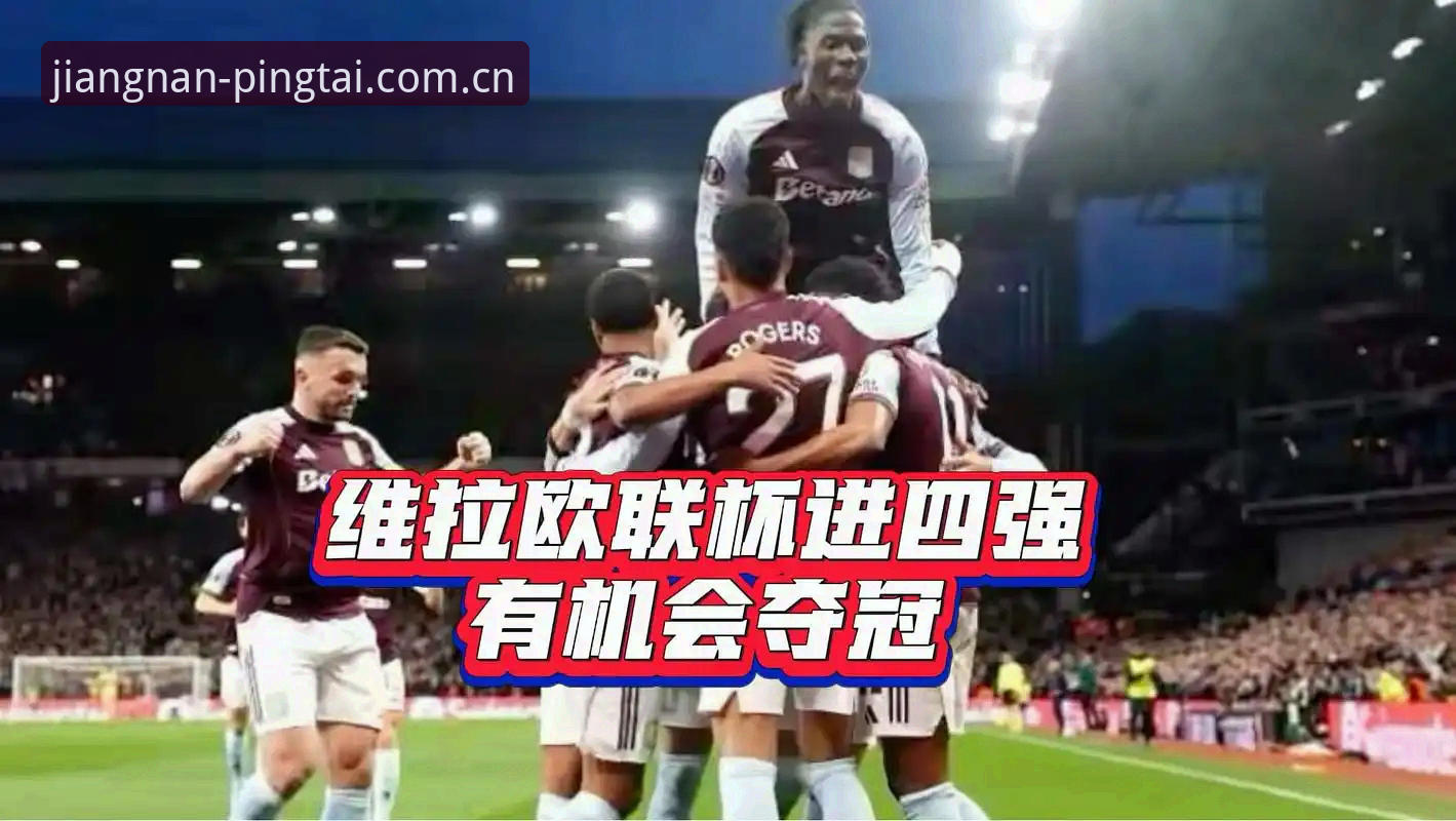 维拉欧联杯夺冠之夜全记录：江南娱乐官方平台观赛攻略与赛事复盘完整指南